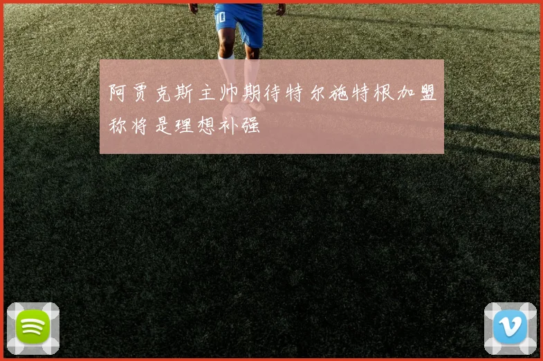 阿贾克斯主帅期待特尔施特根加盟称将是理想补强